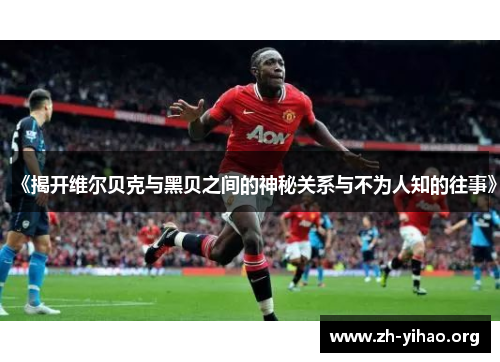 《揭开维尔贝克与黑贝之间的神秘关系与不为人知的往事》