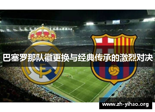 巴塞罗那队徽更换与经典传承的激烈对决