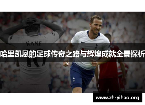 哈里凯恩的足球传奇之路与辉煌成就全景探析 哈里凯恩的足球传奇之路与辉煌成就全景探析