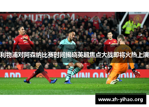 利物浦对阿森纳比赛时间揭晓英超焦点大战即将火热上演