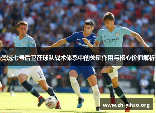 曼城七号后卫在球队战术体系中的关键作用与核心价值解析