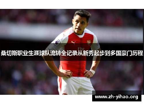 桑切斯职业生涯球队流转全记录从新秀起步到多国豪门历程