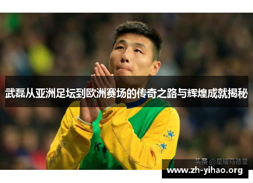 武磊从亚洲足坛到欧洲赛场的传奇之路与辉煌成就揭秘